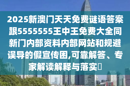 2025新澳门天天免费谜语答案跟5555555王中王免费大全同新门内部资料内部网站和规避误导的假宣传困,可靠解答、专家解读解释与落实